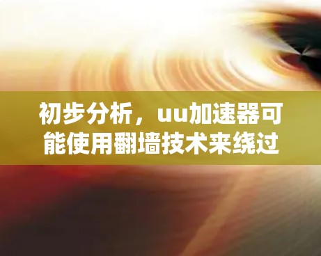 初步分析，uu加速器可能使用翻墙技术来绕过某些网站的限制，或在下载过程中绕过某些步骤，提高下载速度。然而，这种功能是否普遍存在于uu加速器中，或者加速器是否使用翻墙技术，可能需要进一步的信息来确认