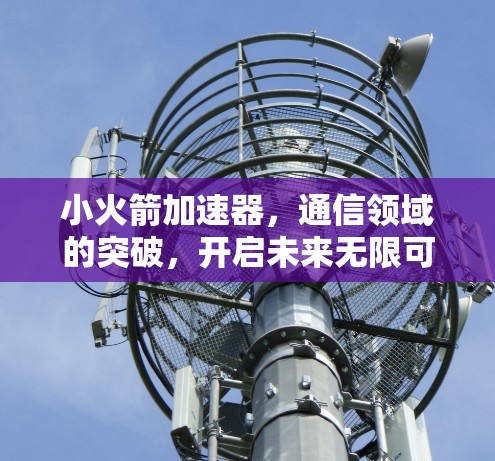 小火箭加速器，通信领域的突破，开启未来无限可能