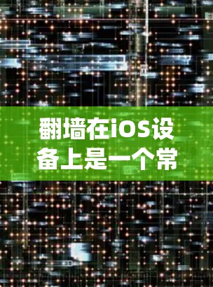 翻墙在iOS设备上是一个常见的操作，但有时候用户可能会担心翻墙后系统性能下降或无法找到合适的镜像。以下是一些快速翻墙的方法，尽量避免操作容易出错