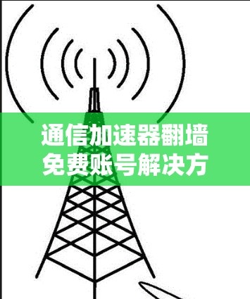 通信加速器翻墙免费账号解决方案