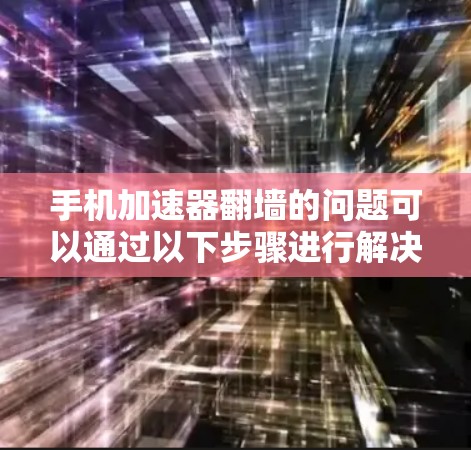 手机加速器翻墙的问题可以通过以下步骤进行解决