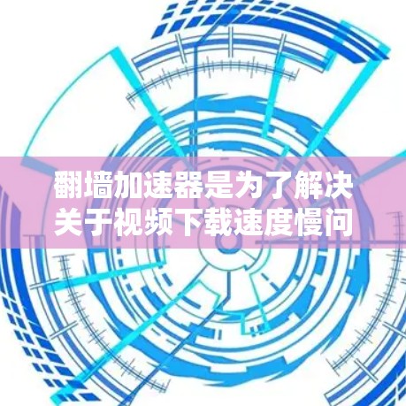 翻墙加速器是为了解决关于视频下载速度慢问题而开发的工具，主要用于加速下载速度慢的视频、直播、音频等资源。以下是一些推荐的翻墙加速器，供您参考