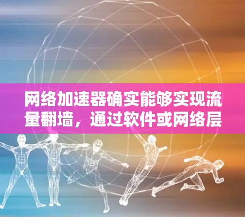 网络加速器确实能够实现流量翻墙,通过软件或网络层的转换将流量从一个网络设备转换到另一个设备或中国的网络上。以下是对网络加速器翻墙功能的详细分析