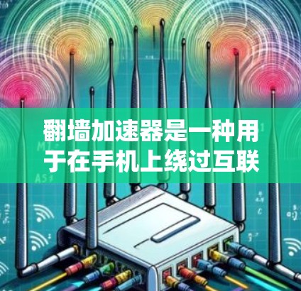 翻墙加速器是一种用于在手机上绕过互联网网络限制的工具，帮助用户访问需要通过互联网的资源或应用。以下是对翻墙加速器的详细总结