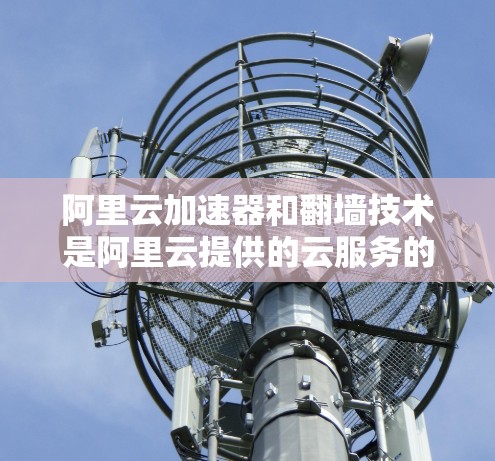 阿里云加速器和翻墙技术是阿里云提供的云服务的一部分,旨在提升用户的访问效率和数据传输速度。以下是对阿里云加速器翻墙的详细介绍