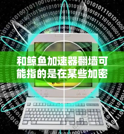 和鲸鱼加速器翻墙可能指的是在某些加密技术中使用鲸鱼加速器（可能是指特定的芯片加速技术）来实现翻墙访问，即通过加速技术来加密或安全地访问互联网资源。以下是对这一概念的逐步解释和建议