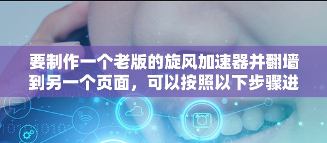 要制作一个老版的旋风加速器并翻墙到另一个页面，可以按照以下步骤进行