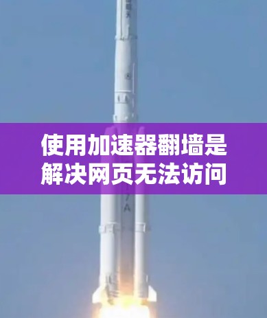 使用加速器翻墙是解决网页无法访问问题的有效方法。以下是一步步的指南，帮助你顺利使用加速器翻墙