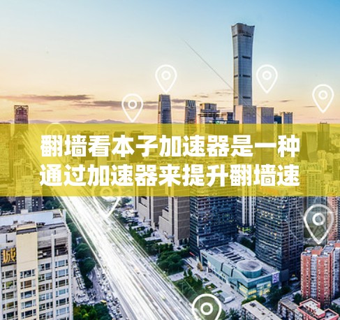 翻墙看本子加速器是一种通过加速器来提升翻墙速度的工具。如果你在翻墙过程中感到缓慢，可以尝试以下方法来加速