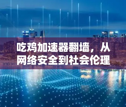 吃鸡加速器翻墙，从网络安全到社会伦理的深刻启示