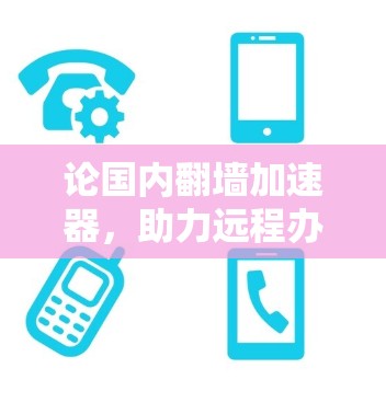 论国内翻墙加速器，助力远程办公与数据安全的未来解决方案