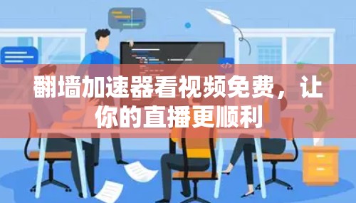 翻墙加速器看视频免费，让你的直播更顺利