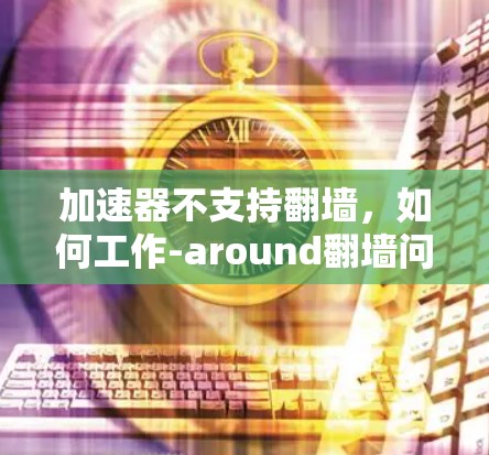 加速器不支持翻墙，如何工作-around翻墙问题