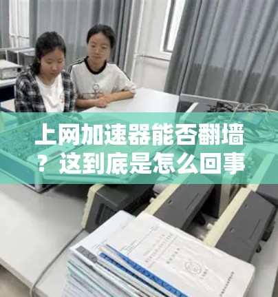 上网加速器能否翻墙?这到底是怎么回事?