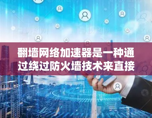 翻墙网络加速器是一种通过绕过防火墙技术来直接访问外部互联网的网络加速工具。它通常被称为翻墙加速器或网络加速器。以下是一些常见的翻墙网络加速器及其使用方法