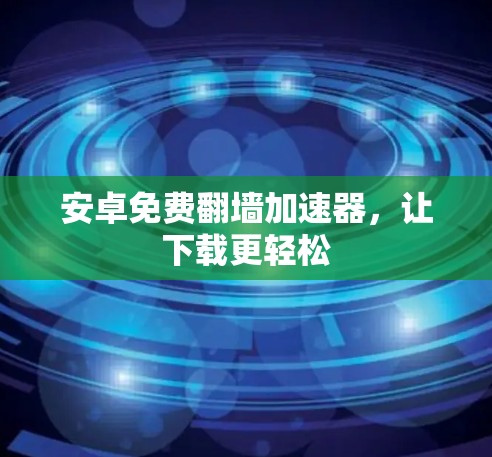 安卓免费翻墙加速器，让下载更轻松
