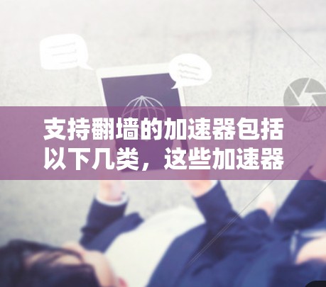 支持翻墙的加速器包括以下几类，这些加速器通常能够将你的网络流量从服务器层转换为客户端层，帮助提升网络性能并访问更多资源