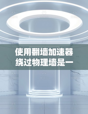 使用翻墙加速器绕过物理墙是一个实用的网络优化方法，尤其适合不想通过网络墙或担心物理墙封锁的情况。以下是一个有条理的指南，帮助您使用翻墙加速器