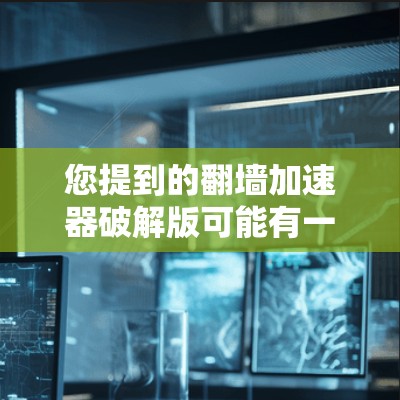 您提到的翻墙加速器破解版可能有一些误解，因为翻墙加速器通常都是免费的，甚至有些时候会有破解版本，但通常不会泄露内部功能或加密软件。请确保您是在寻找破解版加速器，而不是加密功能
