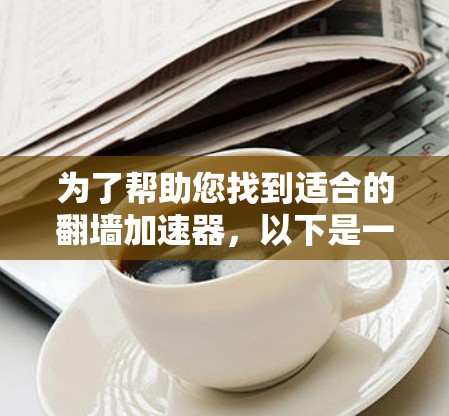 为了帮助您找到适合的翻墙加速器，以下是一些步骤性的建议