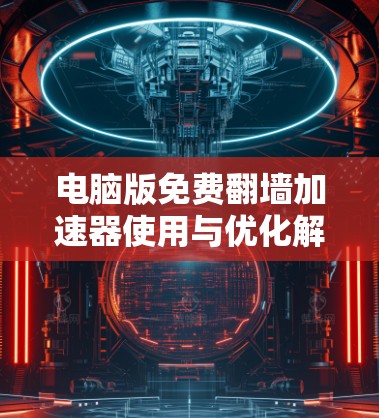 电脑版免费翻墙加速器使用与优化解析—为你的网络加速之路保驾护航