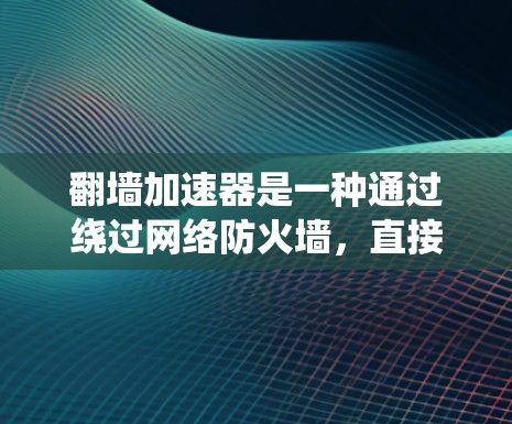 翻墙加速器是一种通过绕过网络防火墙，直接访问目标网站的技术，旨在方便用户访问某些受限的网站。以下是一些常见的翻墙加速器及其功能