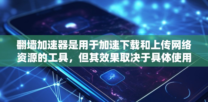 翻墙加速器是用于加速下载和上传网络资源的工具，但其效果取决于具体使用情况。以下是关于翻墙加速器的一些关键点