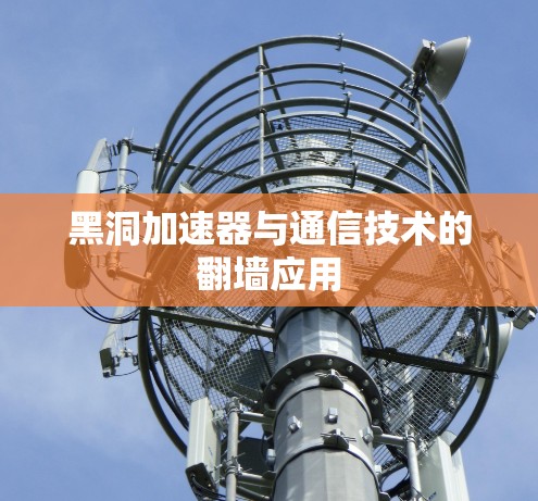 黑洞加速器与通信技术的翻墙应用