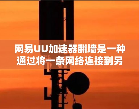 网易UU加速器翻墙是一种通过将一条网络连接到另一条网络来减少服务器负担的技术，通常用于解决线路上不好访问的用户问题。虽然翻墙可能会带来一些影响，但具体效果取决于以下因素