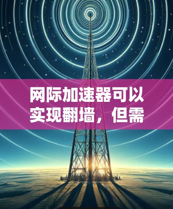 网际加速器可以实现翻墙,但需要用户具备一定的技术知识和配置能力,并遵守国内法律法规。以下是对这个问题的详细总结