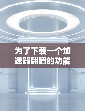为了下载一个加速器翻墙的功能,以下是一些考虑因素和建议
