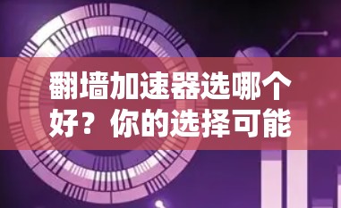 翻墙加速器选哪个好？你的选择可能决定你的网络未来