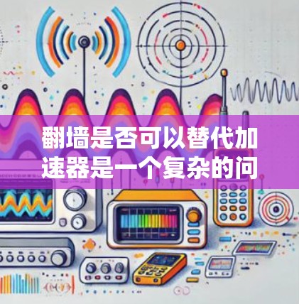 翻墙是否可以替代加速器是一个复杂的问题，涉及多个因素的综合考量。以下是对这一问题的分点分析和结论