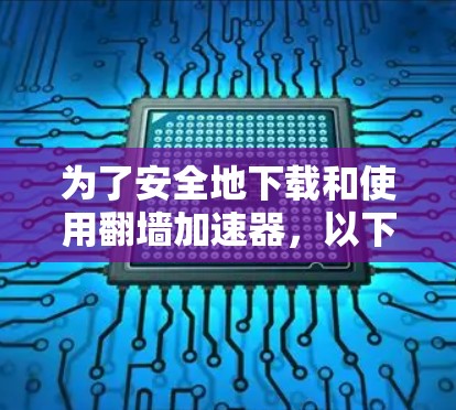 为了安全地下载和使用翻墙加速器，以下是一步步的建议