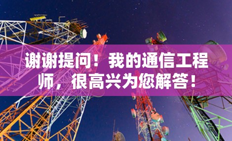 谢谢提问！我的通信工程师，很高兴为您解答！