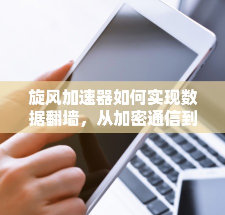 旋风加速器如何实现数据翻墙,从加密通信到异步传输的全栈解决方案