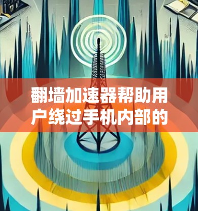 翻墙加速器帮助用户绕过手机内部的防火墙，访问外部网络。以下是一些适合的翻墙加速器推荐，以及使用建议