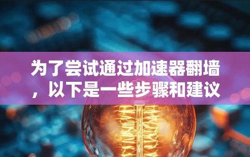 为了尝试通过加速器翻墙，以下是一些步骤和建议