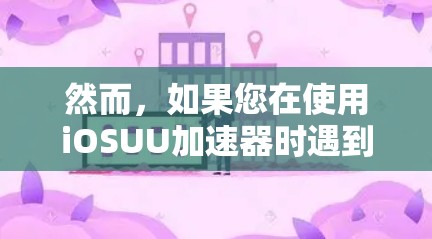 然而，如果您在使用iOSUU加速器时遇到了翻墙的情况，这可能是因为特定的网络设置或加速策略导致的。为了防止翻墙，可以尝试以下方法