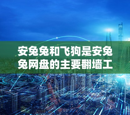 安兔兔和飞狗是安兔兔网盘的主要翻墙工具，安兔兔提供快速的网盘服务，而飞狗则专注于翻墙和数据传输优化。以下是对它们的主要功能和优缺点的总结