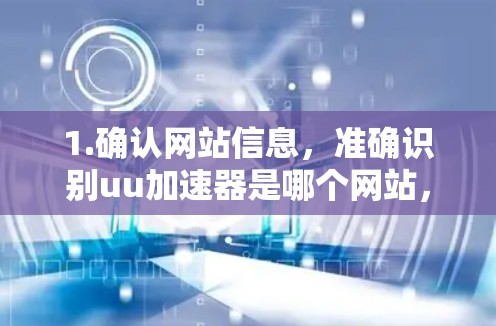 1.确认网站信息，准确识别uu加速器是哪个网站，了解其提供的功能