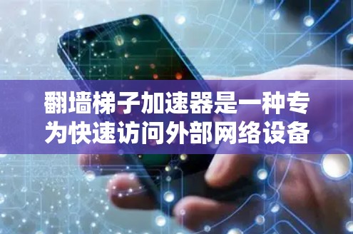 翻墙梯子加速器是一种专为快速访问外部网络设备而设计的工具，通常结合文件传输加速功能，帮助用户高效管理和下载文件。以下是几个推荐的翻墙梯子加速器，每个推荐都涵盖了不同的需求和功能