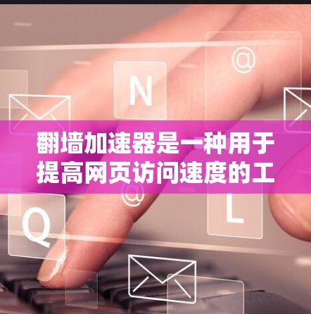 翻墙加速器是一种用于提高网页访问速度的工具,通过网络加速来加速网页资源的下载和加载。以下是几种主要的翻墙加速器及其特点