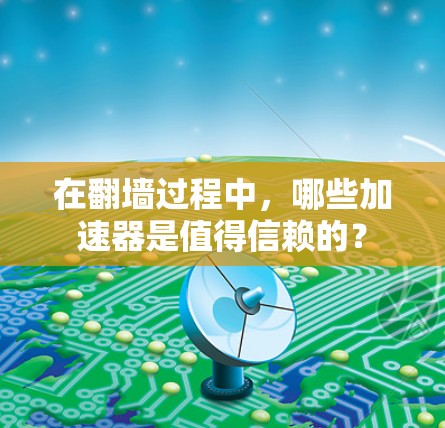 在翻墙过程中，哪些加速器是值得信赖的？