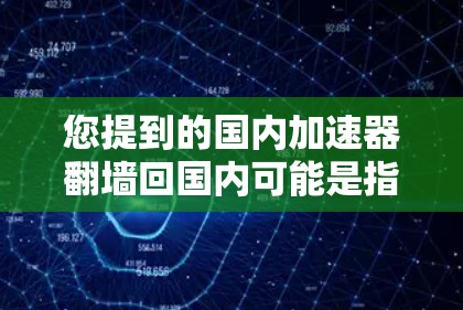 您提到的国内加速器翻墙回国内可能是指您上传的加速器文件通过翻墙技术送到国内的网络中,方便您使用。以下是一些步骤和注意事项