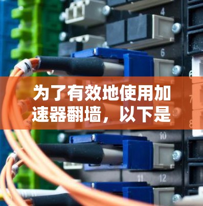 为了有效地使用加速器翻墙，以下是一些步骤性的建议，帮助你选择合适的加速器