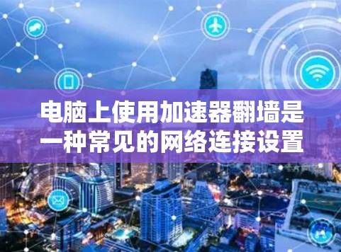 电脑上使用加速器翻墙是一种常见的网络连接设置,以下是详细的步骤和注意事项