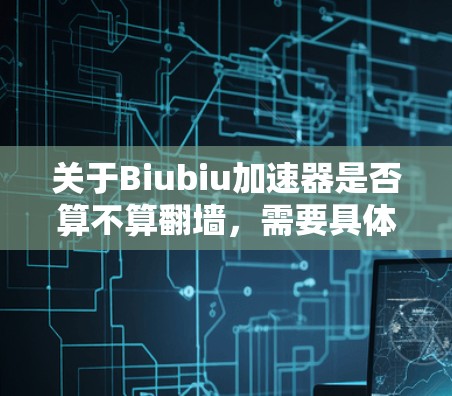 关于Biubiu加速器是否算不算翻墙，需要具体分析其功能和技术细节。以下是一些可能的解释和分析
