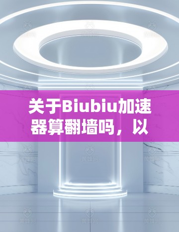 关于Biubiu加速器算翻墙吗，以下是可能的解释