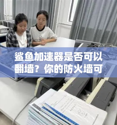 鲨鱼加速器是否可以翻墙？你的防火墙可能在默默守护你的数据与隐私